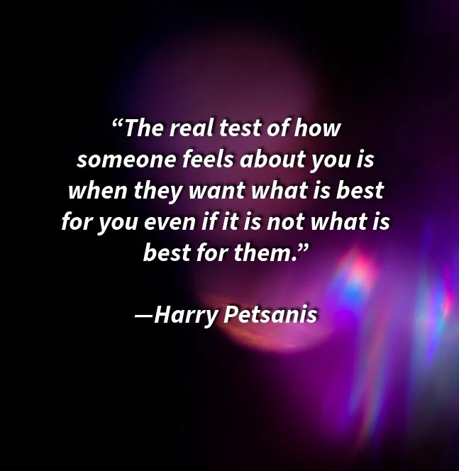 “The real test of how someone feels about you is when they want what is best for you even if it is not what is best for them.”

—Harry Petsanis 

#TrueSupport
#SelflessLove
#UnconditionalCare
#GenuineIntentions

“When Their Love Puts You First” by Harry Petsanis, Mindset Coach