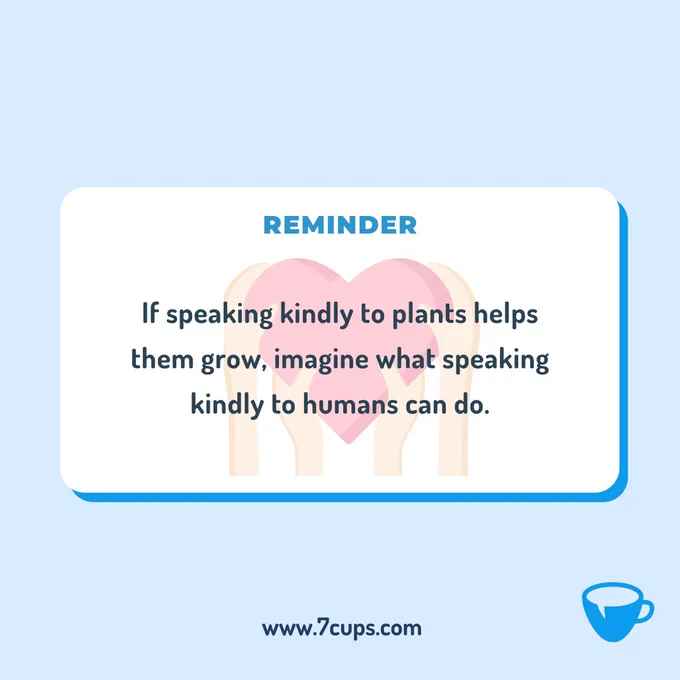 Graphic with light blue background with a textbox reading "Reminder: If speaking kindly to plants helps them grow, imagine what speaking kindly to humans can do" this text has a heart and several hands holding it behind it. The graphic has the 7 Cups logo and community link: www.7cups.com.