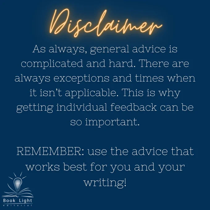 The background is a solid dark blue color. The company logo (an open book with a lightbulb in the center that says Book Light Editorial) sits on the bottom left corner. On the top of the item there is a neon orange text that reads “Disclaimer”. The body of the text reads, “As always, general advice is complicated and hard. There are always exceptions and times when it isn’t applicable. This is why getting individual feedback can be so important. Remember: use the advice that works best for you and your writing!”