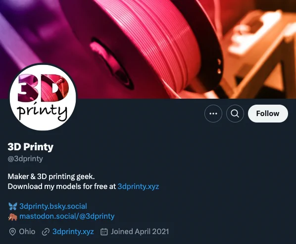 Screenshot of the 3D Printy bio as seen at https://twitter.com/3dprinty

Text:
3D Printy
@3dprinty
Maker & 3D printing geek.
Download my models for free at 3dprinty.xyz
🦋 3dprinty.bsky.social
🦣 mastodon.social/@3dprinty
Location: Ohio
Site: 3dprinty.xyz
Joined: April 2021
