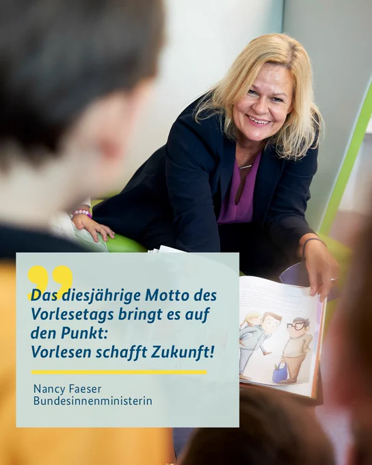 Foto von Ministerin Faeser. Sie hält ein Bilderbuch aufgeklappt hoch und zeigt es Kindern. Dazu ihr Zitat: Das diesjährige Motto des 
Vorlesetags bringt es auf den Punkt: Vorlesen schafft Zukunft!