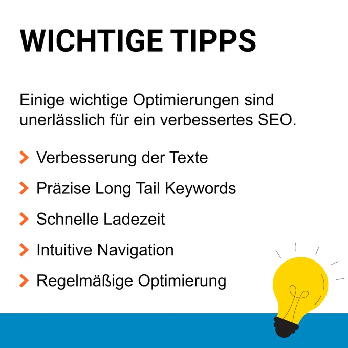 Einige wichtige Optimierungen sind unerlässlich für ein verbessertes SEO. Verbesserung der Texte, Präzise Long Tail Keywords, Schnelle Ladezeit, Intuitive Navigation und eine Regelmäßige Optimierung.