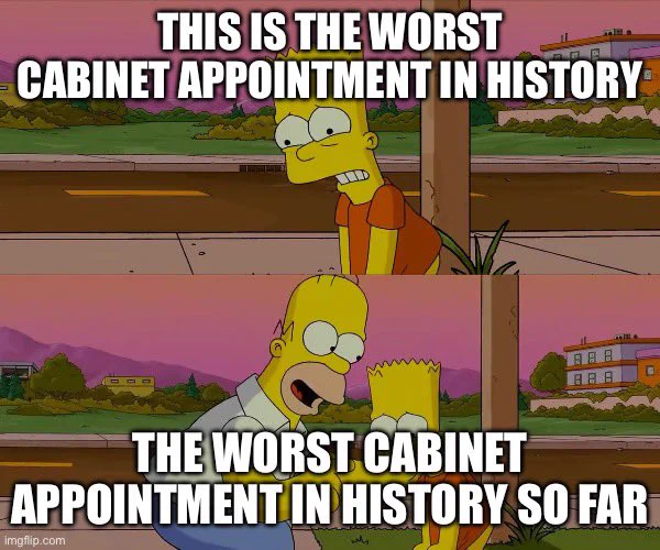 BART: This is the worst cabinet appointment in history.

HOMER; The worst cabinet appointment in history so far.