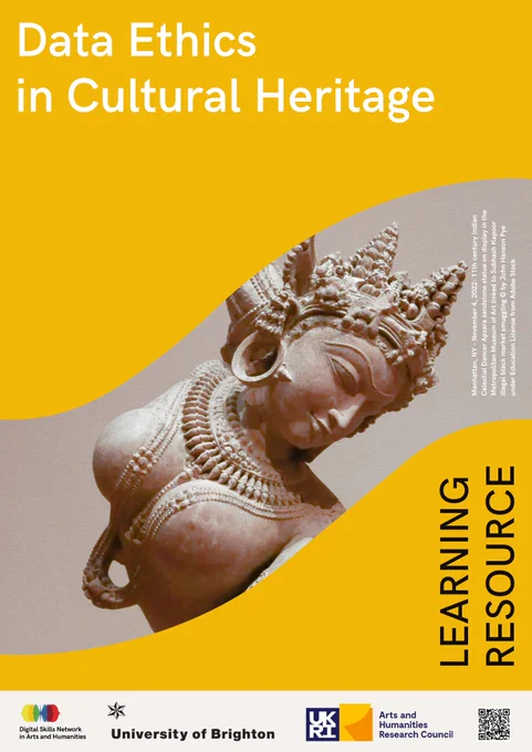 Image is a promotional poster.  The poster has a bright yellow background.  In the top left hand corner in large white sans serif font it reads: Data Ethics in Cultural Heritage.  Cut through the middle is an image of an Indian sandstone statue.  On the right hand side of the image, in very small write sans serif font, there is credit text, which reads "Manhattan, NY - November 4, 2022: 11th century Indian Celestial Dancer Apsara sandstone statue on display in the Metropolitan Museum of Art link to Subhash Kapoor illegal black market smuggling (C) by John Hanson Pye under Education License from Adobe Stock".  At the bottom of the main image in black all-caps sans serif font it reads : "LEARNING RESOURCE", which is aligned vertically.  The very bottom of the promotional image has logos of the affiliated organisations.