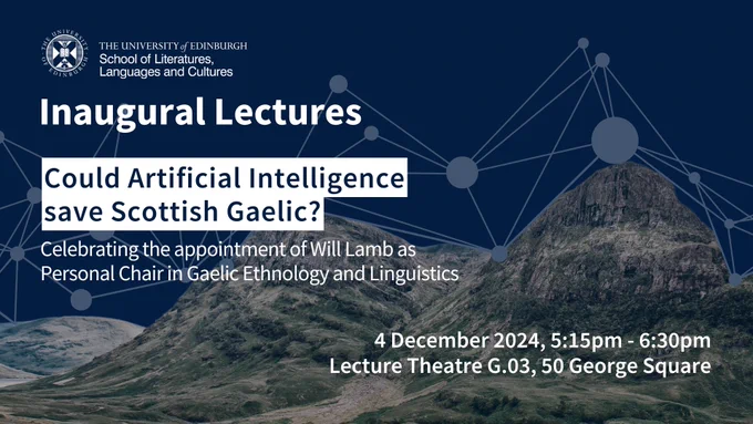 a blue background with a photo of Scottish mountains. A matrix evoking technology and connection is overlaid, as well as the event details which are as follows:
Title - "Inaugural Lectures: Could Artificial Intelligence save Scottish Gaelic?"
Blurb - "Celebrating the appointment of Will Lamb as Personal Chair in Gaelic Ethnology and Linguistics"
Date and time: 4 December 2024, 5:15pm - 6:30pm
Venue: Lecture Theatre G.03, 50 George Square