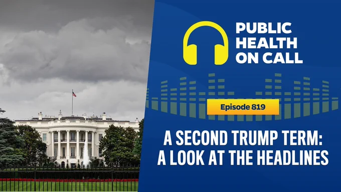 Episode 819 of the Public Health On Call podcast is titled A Second Trump Term: A Look At The Headlines