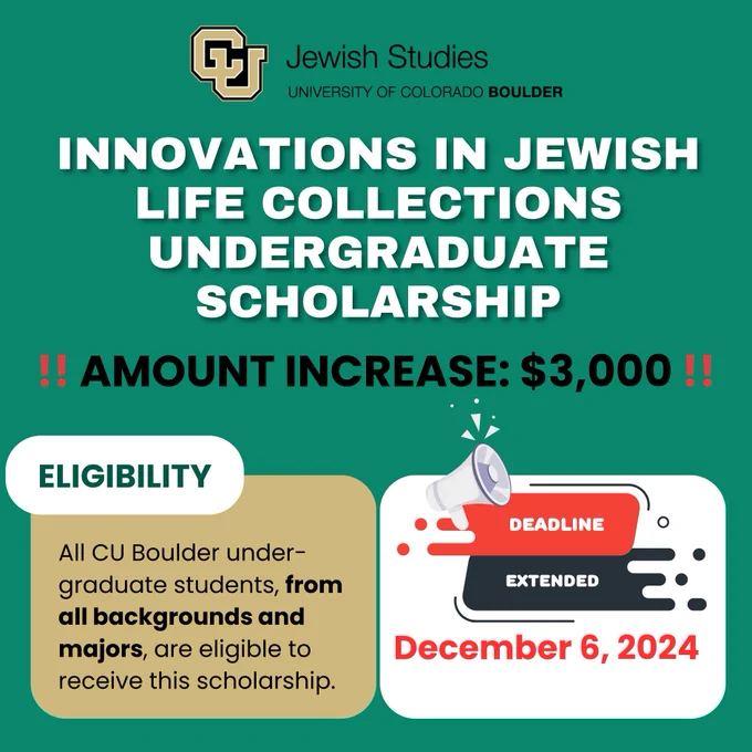 White text on green background. Innovations in Jewish Life Collections Undergraduate Scholarship. All CU Boulder undergraduate students, from all backgrounds and majors, are eligible to receive this $3000 research scholarship. Deadline now December 6, 2024.