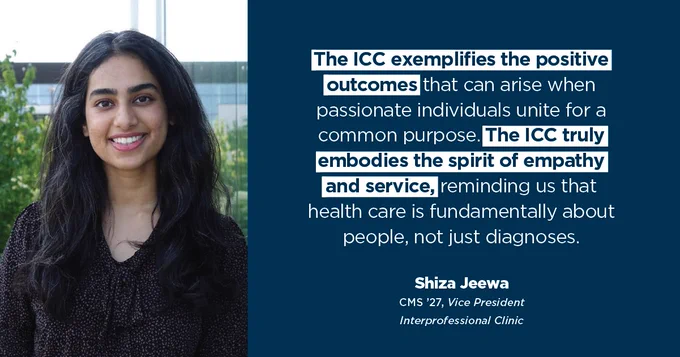Headshot of an RFU student smiling beside a graphic that reads: 

The ICC exemplifies the positive outcomes that can arise when passionate individuals unite for a common purpose. The ICC truly embodies the spirit of empathy and service, reminding us that health care is fundamentally about people, not just diagnoses. 

Shiza Jeewa
CMS '27, Vice President
Interprofessional Clinic