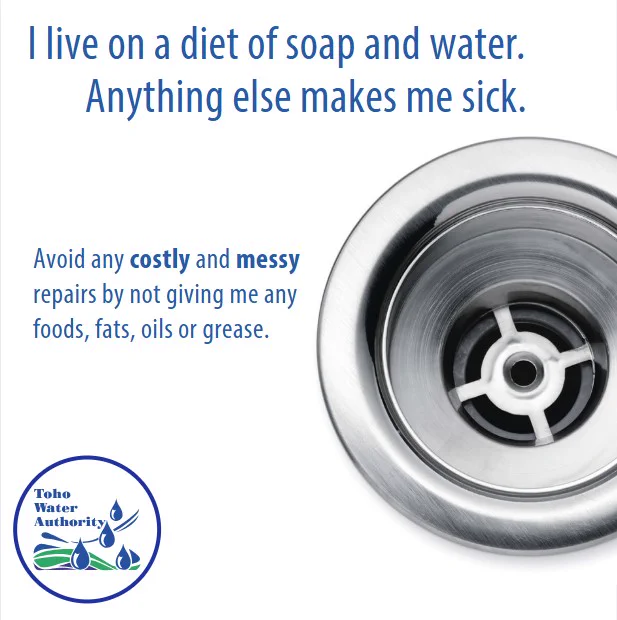 A graphic showing a sink drain. The words ,"I live on a diet of soap and water. Anything else makes me sick" are included. Also included are the words "Avoid any costly and messy repairs by not giving me any foods, fats, oils or grease."