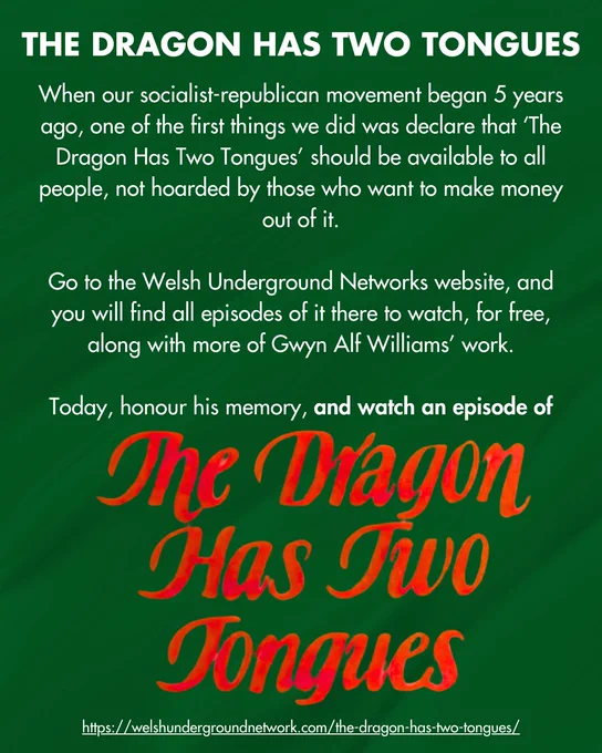 Text reads: THE DRAGON HAS TWO TONGUES
When our socialist republican movement began 5 years ago, one of the first things we did was declare that 'The Dragon Has Two Tongues should be available to all people, not hoarded by those who want to make money out of it.
Go to the Welsh Underground Networks website, and you will find all episodes of it there to watch, for free, along with more of Gwyn Alf Williams' work.
Today, honour his memory, and watch an episode of The Diagon Has Two Tongues
https://welshundergroundnetwork.com/the-dragon-has-two-tongues/