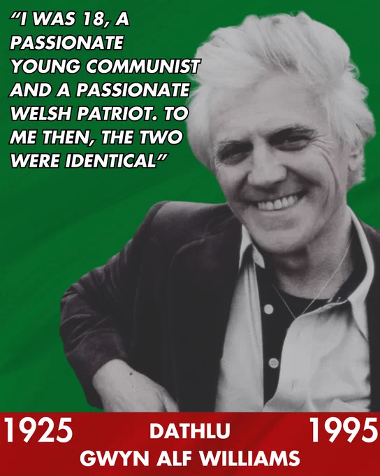 Image description: a green background with a red bar at the bottom. The right side of the image is a black and white image of Gwyn Alf Williams, smiling with his arm raised like he’s resting on something. In the top right, there is a quote (text is below), and at the bottom there is a headline written in white, with the years 1925 and 1995 on either side.

Text reads: quote: “I WAS 18, A PASSIONATE YOUNG COMMUNIST AND A PASSIONATE WELSH PATRIOT. TO ME THEN, THE TWO WERE IDENTICAL"
1925
Dathlu
GWYN ALF WILLIAMS
1995