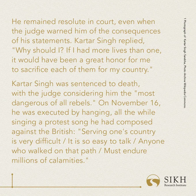 He remained resolute in court, even when the judge warned him of the consequences of his statements. Kartar Singh replied, "Why should I? If I had more lives than one, it would have been a great honor for me to sacrifice each of them for my country."

Kartar Singh was sentenced to death, with the judge considering him the "most dangerous of all rebels." On November 16, he was executed by hanging, all the while singing a protest song he had composed against the British: "Serving one's country is very difficult / It is so easy to talk / Anyone who walked on that path / Must endure millions of calamities."