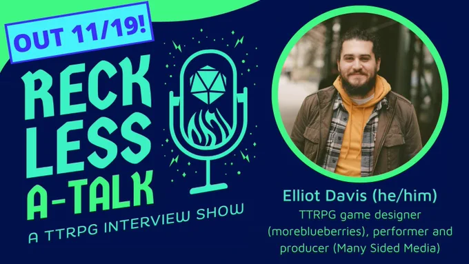 TEXT: Out 11/19! Reckless A-Talk a TTRPG Interview Show Elliot Davis he/him TTRPG game designer (moreblueberries), performer and producer (Many Sided Media)