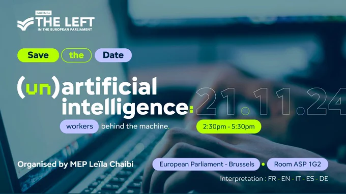 Event's flyer.  It reads:
The Left in the European Parliament.  Save the Date.  (Un)artificial Intelligence: Workers behind the machine.  21.11.24. 2:30 - 5:30 pm. Organised by MEP Leïla Chaibi.  European Parliament-Brussels. Room ASP 1G2.  Interpretation: FR-EN-IT-ES-DE.