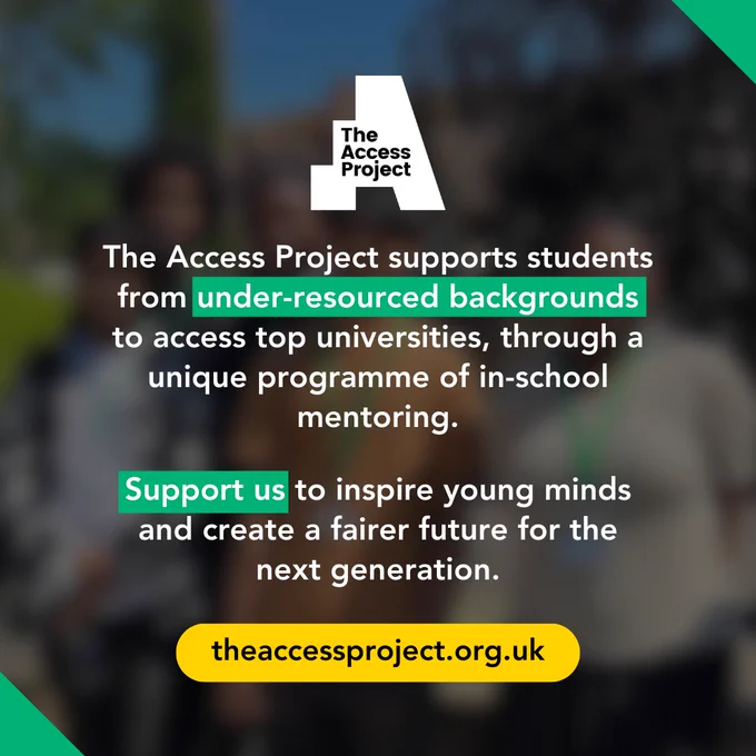 Text reads: The Access Project supports students from under-resourced backgrounds to access top universities, through a unique programme of in-school mentoring. Support us to inspire young minds and create a fairer future for the next generation.