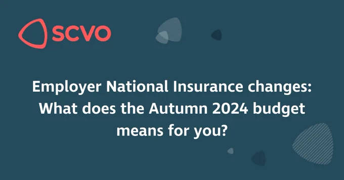 SCVO logo in top let. Underneath is text reading : Employer National Insurance changes:
What does the Autumn 2024 budget means for you?
