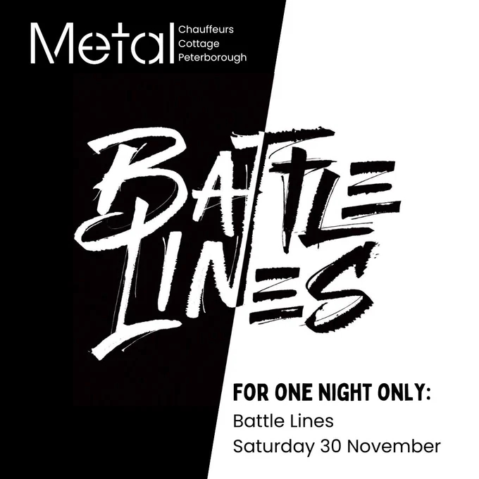 A square image which is black on the left side and white on the right side. The black and white Battle Lines logo is overlaid on top of this, with the colours of the logo corresponding with the alternate colour. In the top left corner is the white Metal logo, with ‘Chauffeurs Cottage Peterborough’ next to it. There is white text at the bottom of the image which reads ‘For One Night Only:’, ‘Battle Lines’ and ‘Saturday 30 November’.