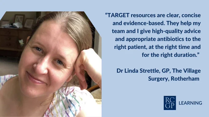 Image reads “TARGET resources are clear, concise and evidence-based. They help my team and I give high-quality advice and appropriate antibiotics to the right patient, at the right time and for the right duration.” Dr Linda Strettle , GP, The Village Surgery, Rotherham