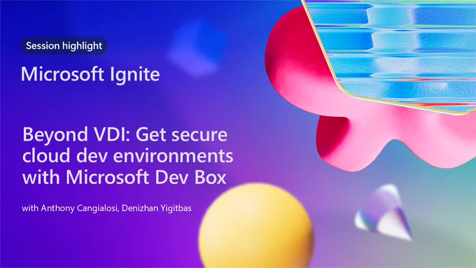 Microsoft Ignite Title Slide. Text reads: Session Highlight. Beyond V D I: Get secure cloud dev environments with Microsoft Dev Box with Anthony Cangialosi, Denizhan Yigitbas