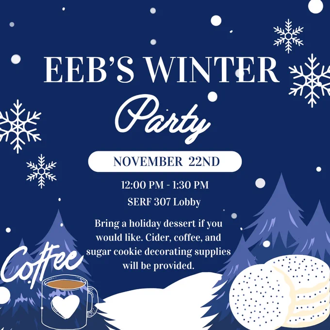 Image Text: “EEB’s Winter Party. November 22nd. 12:00 PM - 1:30 PM. SERF 307 Lobby. Bring a holiday dessert if you would like. Cider, coffee, and sugar decorating supplies will be provided”
