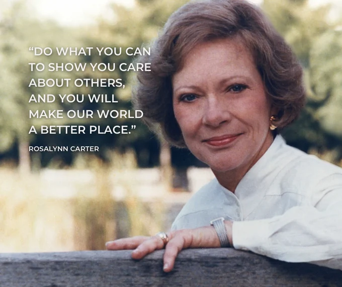 "Do what you can to show you care about others, and you will make our world a better place”. Rosalynn Carter