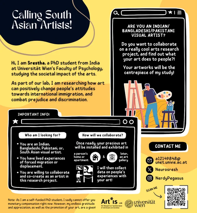 Calling South Asian Artists!

Are you an Indian, Bangladeshi, or Pakistani visual artist? Do you want to collaborate on a really cool arts research project, and find out what your art does to people?! Your artworks will be the centrepiece of my study!

Who am I looking for?
• You are an Indian, Bangladeshi, Pakistani, or South Asian visual artist.
• You have lived experiences of forced migration or displacement.
• You are willing to collaborate and co-create as an artist in this research project.

How will we collaborate?
• Once ready, your precious art will be installed and exhibited in a person's home or apartment, and later, an art gallery!
• I will then collect data on people's experiences with your art!

Note: As I am a self-funded PhD student, I sadly cannot offer you monetary compensation right now. However, my endless gratitude and appreciation, as well as the promotion of your art, are a given! ♥

Email: a12149848@unet.univie.ac.at
Instagram: @Nerdypegasus
Twitter: @Neurosresh