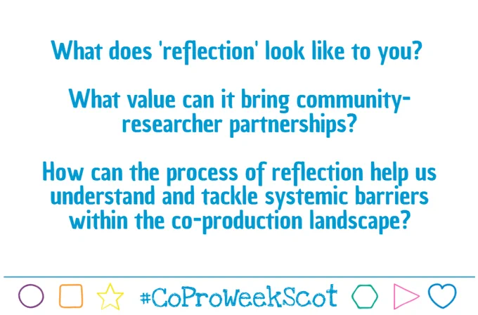 Graphic with three discussion questions: 
What does 'reflection' look like to you? 
What value can it bring community-researcher partnerships?
How can the process of reflection help us understand and tackle systemic barriers within the co-production landscape?
