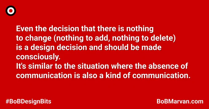 Even the decision that there is nothing to change (nothing to add, nothing to delete) is a design decision and should be made consciously.
It's similar to the situation where the absence of communication is also a kind of communication.

#BoBDesignBits