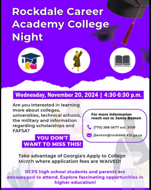 Flyer says Rockdale Career Academy College Night, Wednesday, November 20, 2024, 4:30-6:30 p.m. Are you interested in learning more about colleges, universities, technical schools, the military, and information regarding scholarships and FAFSA? You don’t want to miss this. Take advantage of Georgia’s Apply to College Month where application fees are waived. RCPS high school students and parents are encouraged to attend. Explore fascinating opportunities in higher education. Flyer shows icon of graduate, book, puzzle with graduating cap.