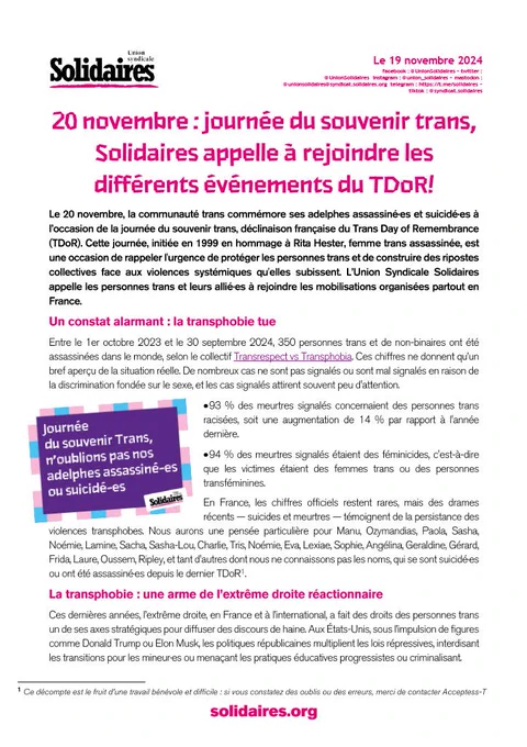 Recto du tract à lire sur le site de Solidaires : 20 novembre : journée du souvenir trans, Solidaires appelle à rejoindre les différents événements du TDoR!

Le 20 novembre, la communauté trans commémore ses adelphes assassiné·es et suicidé·es à l’occasion de la journée du souvenir trans, déclinaison française du Trans Day of Remembrance (TDoR). Cette journée, initiée en 1999 en hommage à Rita Hester, femme trans assassinée, est une occasion de rappeler l'urgence de protéger les personnes trans et de construire des ripostes collectives face aux violences systémiques qu'elles subissent.

https://solidaires.org/sinformer-et-agir/actualites-et-mobilisations/nationales/20_novembre_journée_du_souvenir_trans/