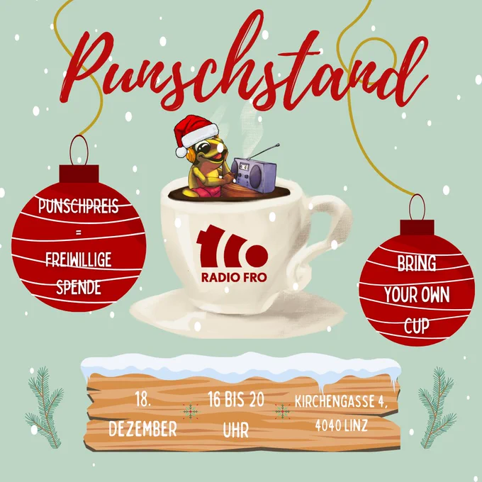 Ein gezeichneter Frosch mit Weihnachtsmannmütze sitzt in einer Tasse, die mit brauner Flüssigkeit gefüllt ist. Der Hintergrund ist grün und es sind weiße runde Kreise zu sehen, das soll Schnee darstellen. Links und Rechts vom Frosch ist jeweils eine rote Christbaumkugel mit dünnen weißen Querstreifen zu sehen. In der linken Kugel steht: Punschpreis = freiwillige Spende, in der rechten: Bring your own cup. Unter der Tasse ist ein Holzschild mit Schnee oben drauf. In weiß steht drauf: 18. Dezember, 16 bis 20 Uhr, Kirchengasse 4, 4040 Linz