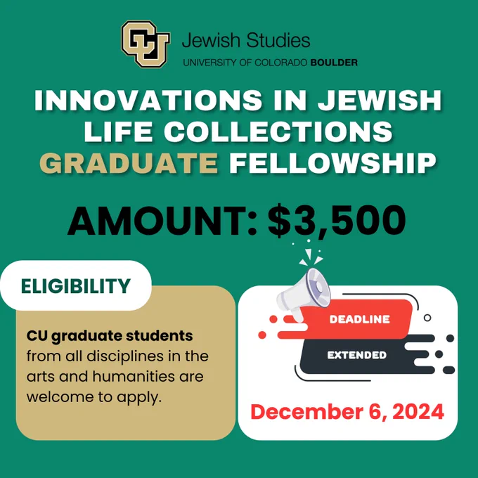 White text on green background. Innovations in Jewish Life Collections Graduate Research Fellowship. CU graduate students from all disciplines in the arts and humanities are welcome to apply for this $3500 research fellowship. Deadline now December 6, 2024.