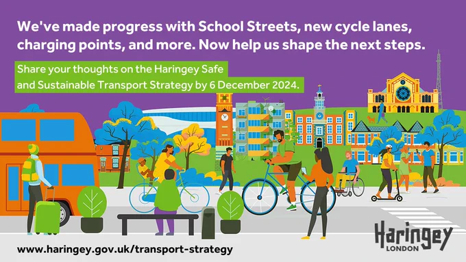 We've made progress with School Streets, new cycle lanes, charging points, and more. Now help us shape the next steps.

Share your thoughts on the Haringey Safe 
and Sustainable Transport Strategy by 6 December 2024. 

