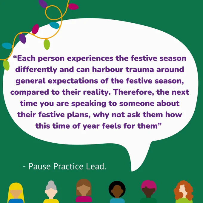 “Each person experiences the festive season differently and can harbour trauma around general expectations of the festive season, compared to their reality. Therefore, the next time you are speaking to someone about their festive plans, why not ask them how this time of year feels for them” - Pause Practice Lead.