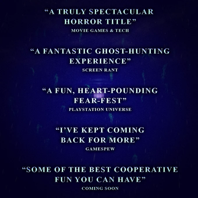 Promotional image for Phasmophobia, featuring glowing blue text with review quotes from the console launch. They read: 

''A truly spectacular horror title'' - Movie Games & Tech

''A fantastic ghost-hunting experience'' - Screen Rant

''A fun, heart-pounding fear-fest'' - PlayStation Universe

''I've kept coming back for more'' - Gamespew

''Some of the best cooperative fun you can have'' - Coming Soon
