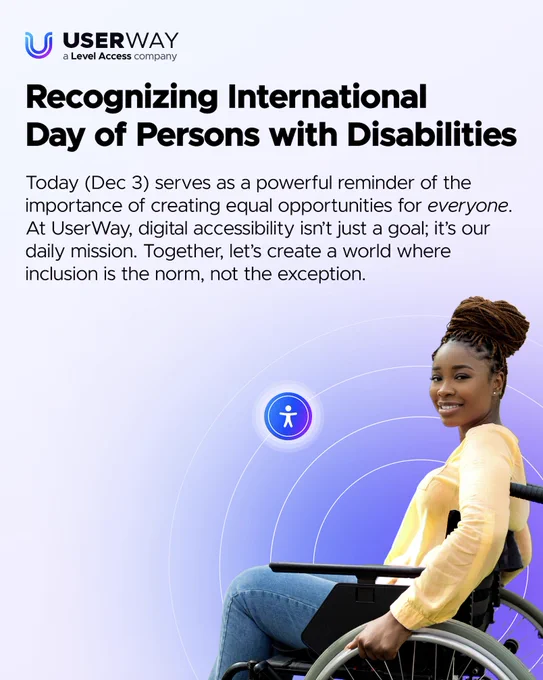 Social banner for International International Day of Persons with Disabilities. The background features a flowing gradient of blue and purple, accentuated by an accessibility symbol. UserWay logo is placed in the upper left corner. The main text in the center reads: "Today (Dec 3) serves as a powerful reminder of the importance of creating equal opportunities for everyone. At UserWay, digital accessibility isn’t just a goal; it’s our daily mission. Together, let’s create a world where inclusion is the norm, not the exception." On the bottom right of the image, a confident woman in a wheelchair, dressed in a cheerful yellow blouse and jeans, smiles warmly at the camera.