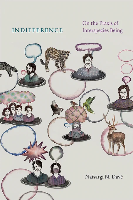 Cover of Indifference: On the Praxis of Interspecies Being by Naisargi N. Davé. The cover is light gray, and features drawings of different people from the torso up, with empty thought and speech bubbles over their heads. There are several animals around the people, including a cheetah, deer, birds, a cat, and a dog. There are also multicolored circles patterned around the people.