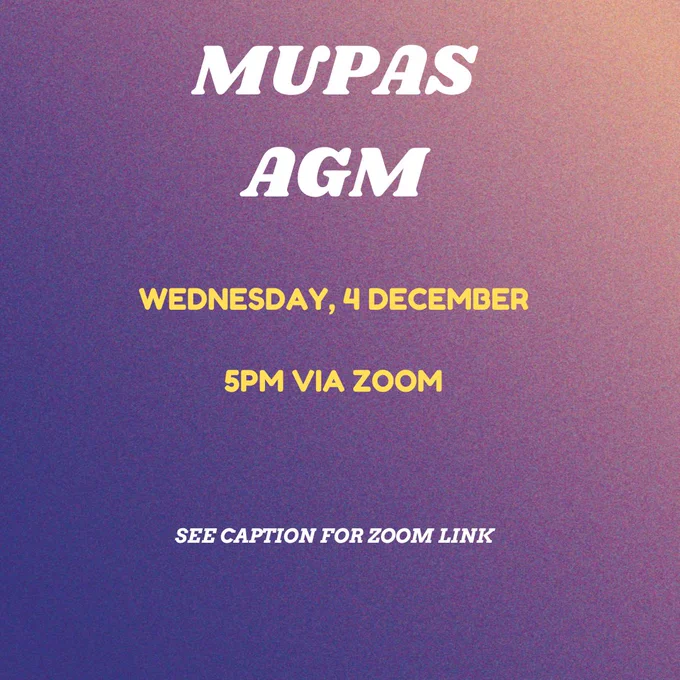 Hey MUPAS members,

This is a gentle reminder that our Annual General Meeting (AGM) will be happening today (Wednesday 4th December) at 5pm on zoom.

The end of year executive reports are still being finalised and will be available soon alongside the AGM minutes for society members to read.

We’ve nominating next year's President, Vice-President, Treasurer, Secretary, Media & Communications Officers and General Officer! Join us to reflect on this past year and shape the 2025 leaders of MUPAS!

Zoom Link: https://macquarie.zoom.us/j/8756046154?pwd=ck12N0V0NXVYbCs0WWZEdEFYRUpjZz09

Password: 707655