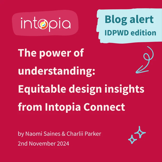Intopia Blog alert: IDPWD edition. The power of understanding: Equitable design insights from Intopia Connect. By Naomi Saines and Charlii Parker on 2nd November 2024.