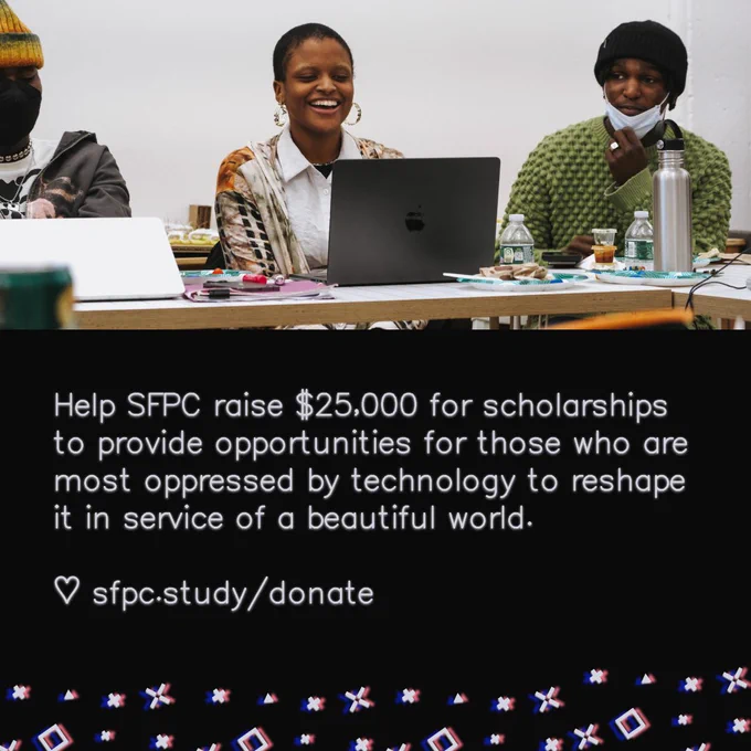 Text slide reads: Help SFPC raise $25,000 for scholarships to provide opportunities for those who are most oppressed by technology to reshape it in service of a beautiful world. / sfpc.study/donate. There’s a also an image with participants laughing in class.