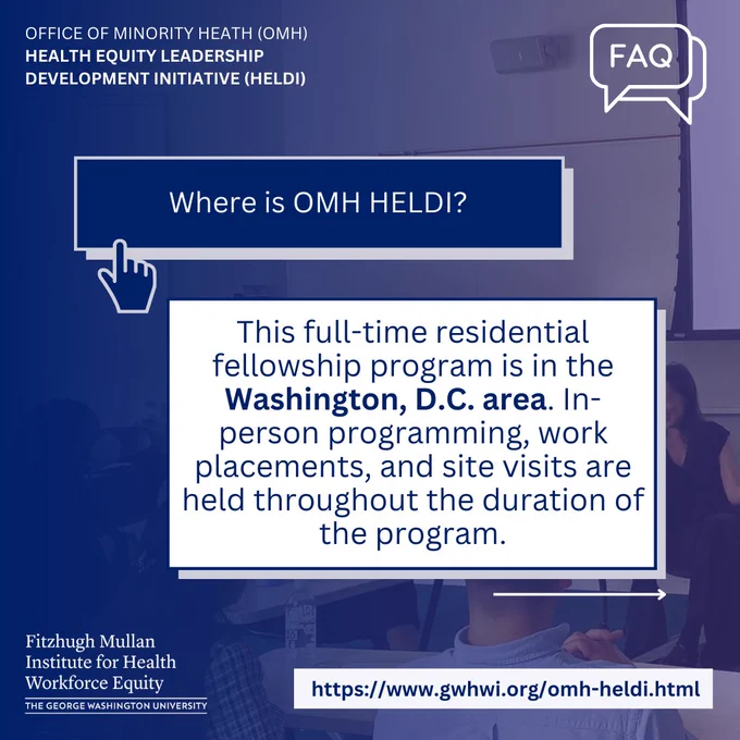 Office of Minority Heath (OMH)
Health Equity Leadership Development Initiative (HELDI). FAQ icon. Where is OMH HELDI? Finger pointing icon. This full-time residential fellowship program is in the Washington, D.C. area. In-person programming, work placements, and site visits are held throughout the duration of the program.  https://www.gwhwi.org/omh-heldi.html Fitzhugh Mullan Institute Logo.
