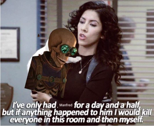 Rose Brooklyn 99 meme where she is holding Manfred, a Skeleton: I’ve only had Manfred for a day and a half, but if anything happened to him I would kill everyone in this room and then myself.