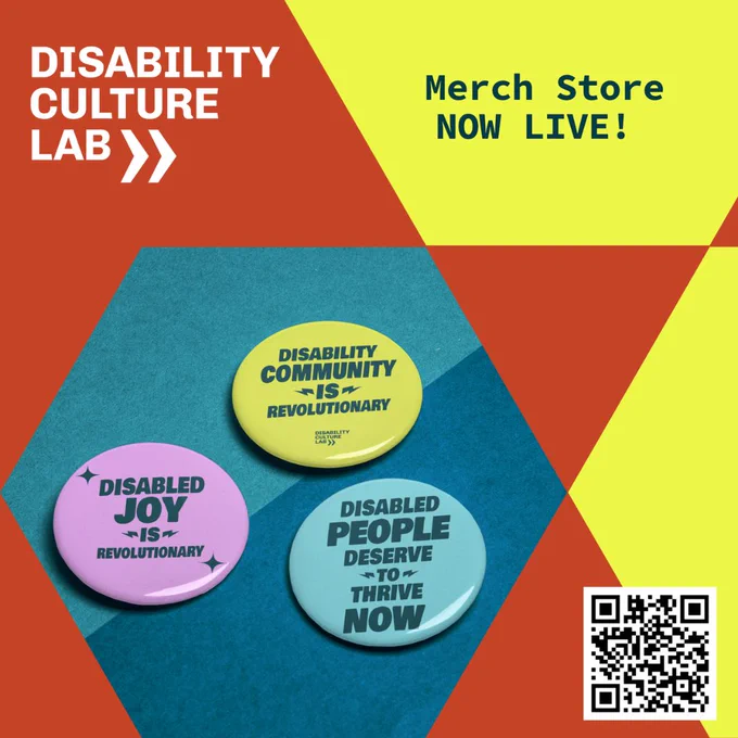 On a two-toned blue background, three multi-colored buttons with affirmational disability pride phrases.

On the top of the image is the Disability Culture Lab Logo and text: "Merch Store Now Live!"

There is a QR code on the bottom right of the image.