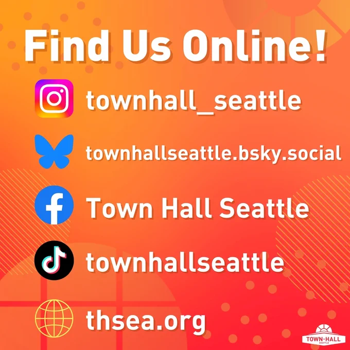 Find us online!
Instagram: townhall_seattle
Bluesky: townhallseattle.bsky.social
Facebook: Town Hall Seattle
Tik Tok: townhallseattle
Website: thsea.org