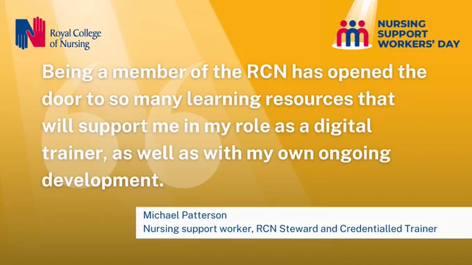 Being a member of the RCN has opened the door to so many learning resources that will support me in my role as a digital trainer, as well as with my own ongoing development. - Michael Patterson, Nursing support worker, RCN steward and Credentialled trainer 