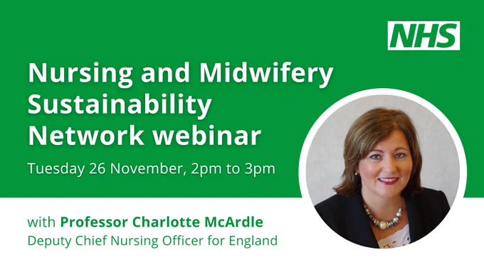 Green graphic card with green NHS logo in top right and a photo of Charlotte McArdle.
Text to the left of the photo reads: 'Nursing and Midwifery Sustainability Network webinar, Tuesday 26 November, 2pm to 3pm, with Professor Charlotte McArdle, Deputy Chief Nursing Officer for England.'