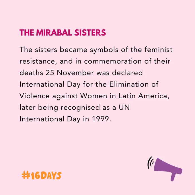 The Mirabal sisters: The sisters became symbols of the feminist resistance, and in commemoration of their deaths 25 November was declared International Day for the Elimination of Violence against Women in Latin America, later being recognised as a UN International Day in 1999. 