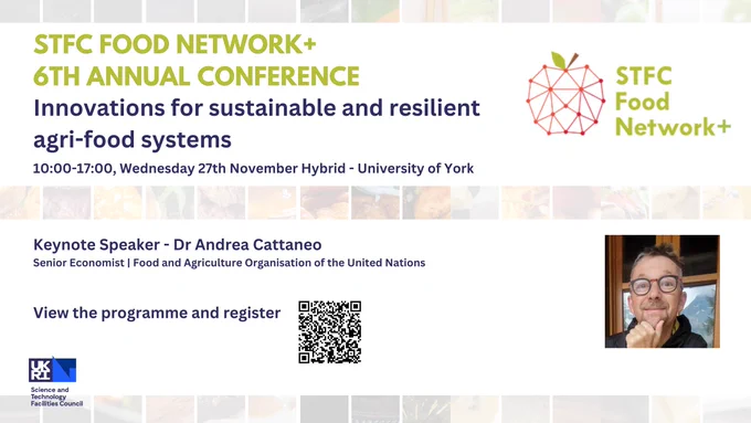 Advert for the STFC Food Network  6th Annual Conference: Innovations for sustainable and resilient agri-food systems. 10:00-17:00, Wednesday 27th November Hybrid - University of York. 


Includes an image of the keynote speaker Dr Andrea Cattaneo and the following text: Keynote Speaker - Dr Andrea Cattaneo, Senior Economist | Food and Agriculture Organisation of the United Nations