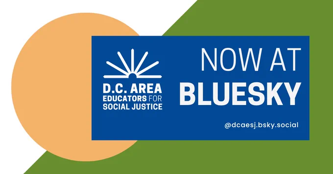 Green, yellow, and blue graphic with white text that reads D.C. Area Educators for Social Justice logo Now at Bluesky @dcaesj.bsky.social