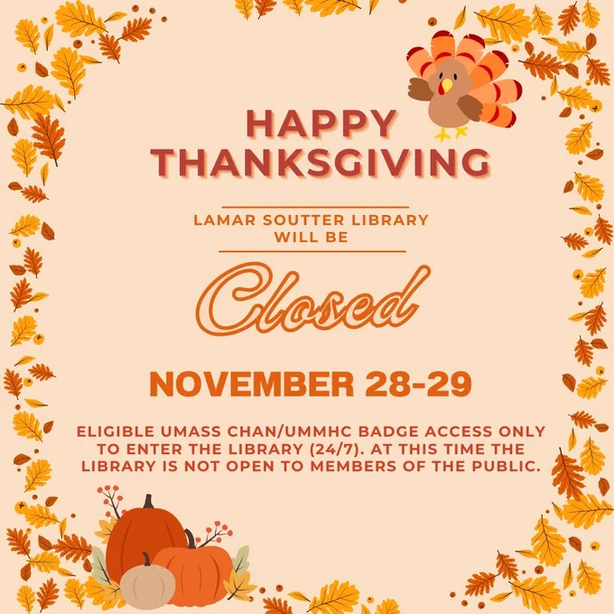 Falling leaves, turkey, and pumpkins surrounding text: Happy Thanksgiving. Lamar Soutter Library will be closed November 28 to 29. Eligible UMass Chan/ UMMHC badge access only to enter the library (24/7). At this time the library is not open to members of the public.